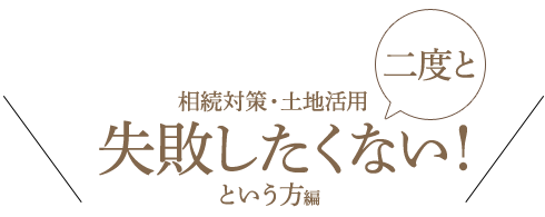 相続対策・土地活用　二度と失敗したくない！という方編